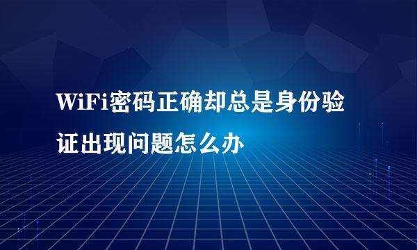 WiFi密码正确却总是身份验证出现问题怎么办