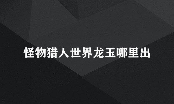怪物猎人世界龙玉哪里出