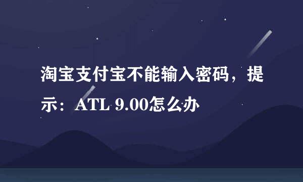 淘宝支付宝不能输入密码，提示：ATL 9.00怎么办