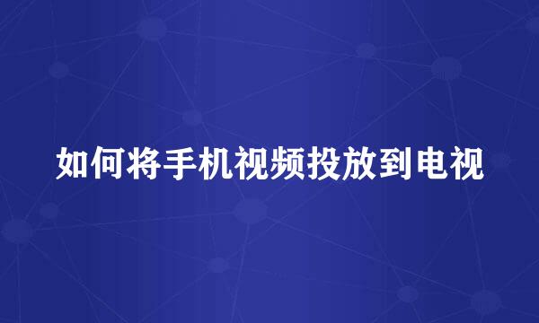 如何将手机视频投放到电视
