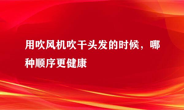 用吹风机吹干头发的时候，哪种顺序更健康