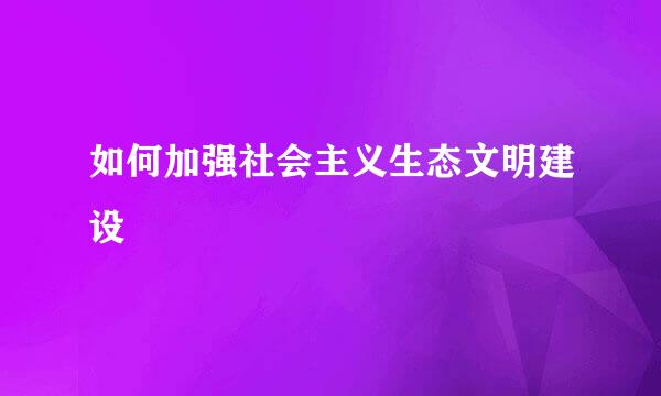 如何加强社会主义生态文明建设