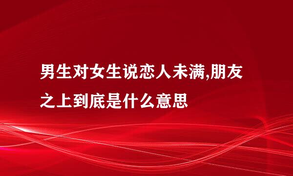 男生对女生说恋人未满,朋友之上到底是什么意思