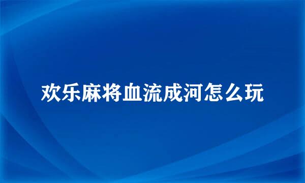 欢乐麻将血流成河怎么玩