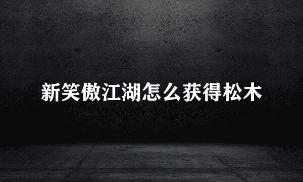 新笑傲江湖怎么获得松木
