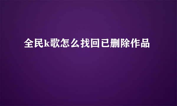 全民k歌怎么找回已删除作品