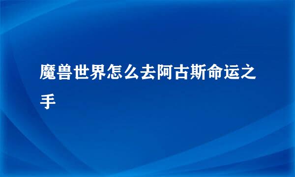 魔兽世界怎么去阿古斯命运之手