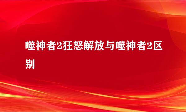 噬神者2狂怒解放与噬神者2区别