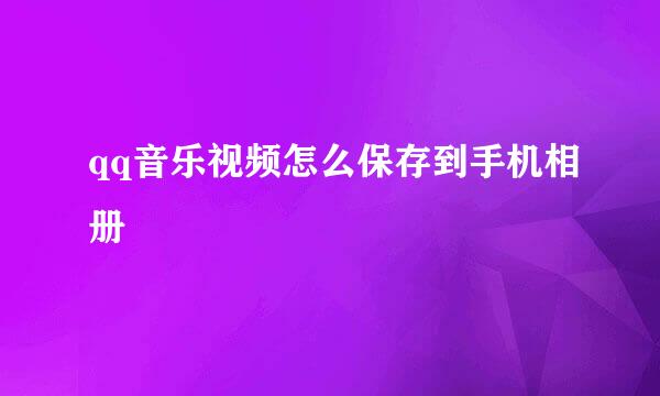 qq音乐视频怎么保存到手机相册