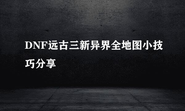 DNF远古三新异界全地图小技巧分享