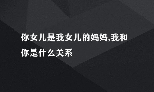 你女儿是我女儿的妈妈,我和你是什么关系