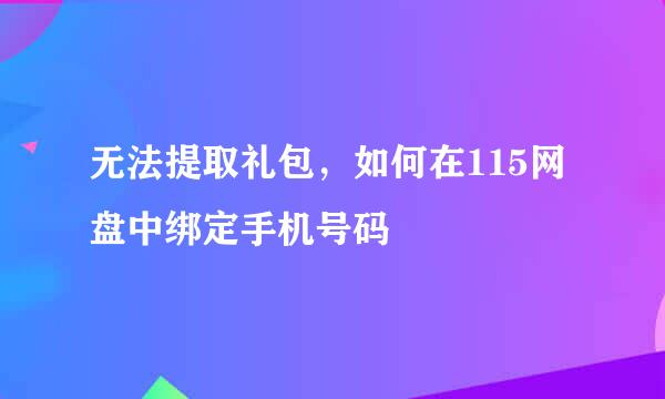 无法提取礼包，如何在115网盘中绑定手机号码