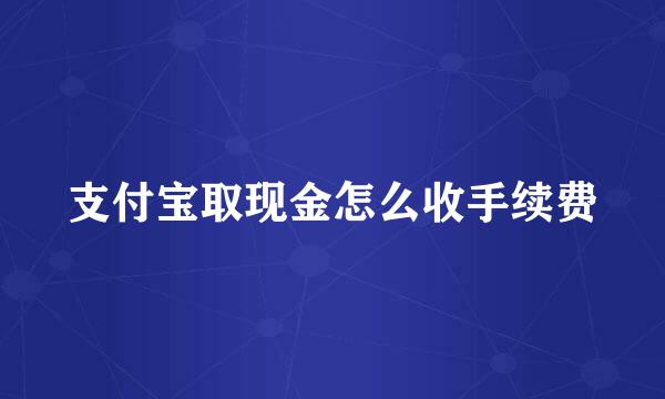 支付宝取现金怎么收手续费