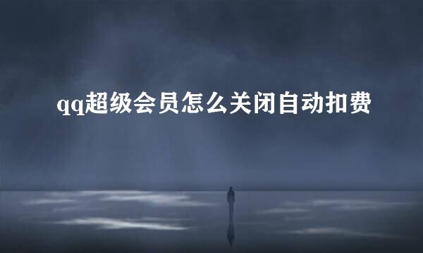 qq超级会员怎么关闭自动扣费