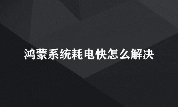 鸿蒙系统耗电快怎么解决