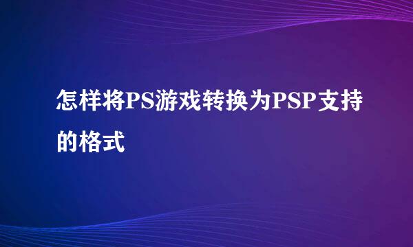 怎样将PS游戏转换为PSP支持的格式