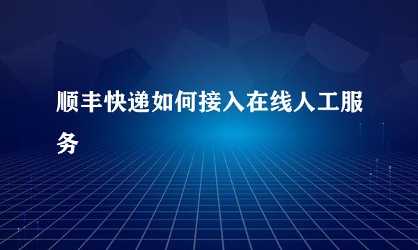 顺丰快递如何接入在线人工服务