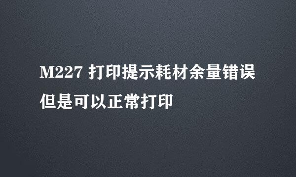 M227 打印提示耗材余量错误但是可以正常打印