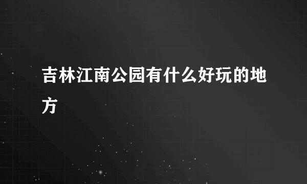 吉林江南公园有什么好玩的地方