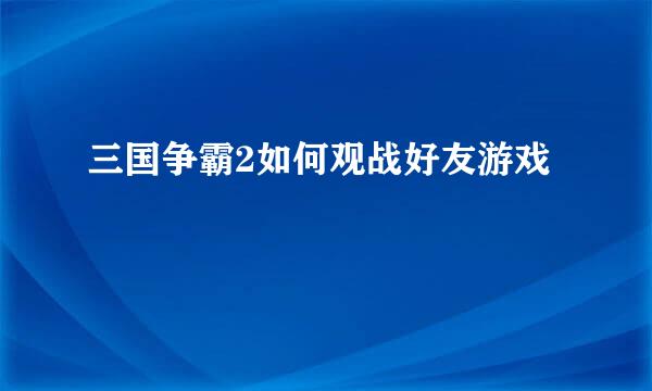 三国争霸2如何观战好友游戏