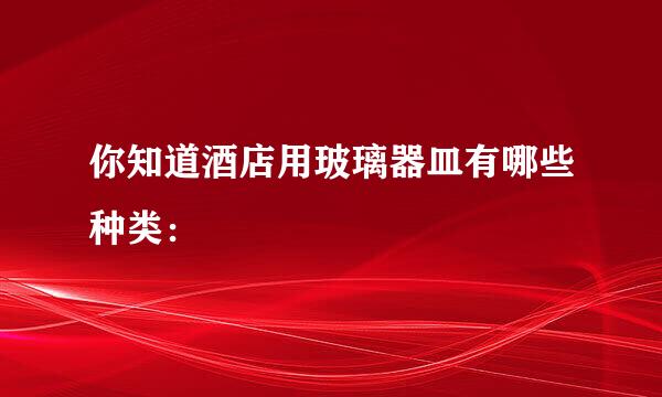 你知道酒店用玻璃器皿有哪些种类：