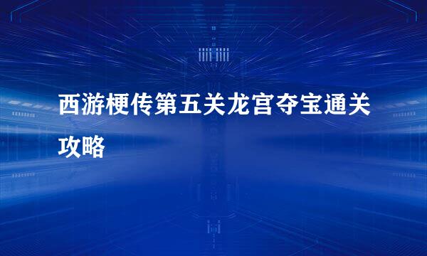 西游梗传第五关龙宫夺宝通关攻略