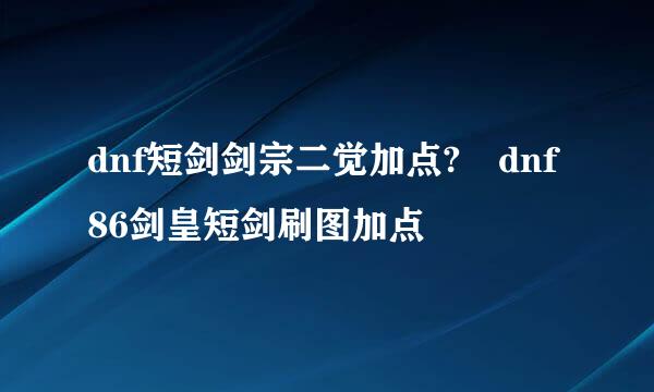 dnf短剑剑宗二觉加点?	dnf86剑皇短剑刷图加点