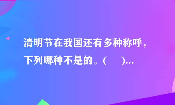清明节在我国还有多种称呼，下列哪种不是的。(　 ) A.鬼节B.死节 C.寒食节D.冥节E聪明节
