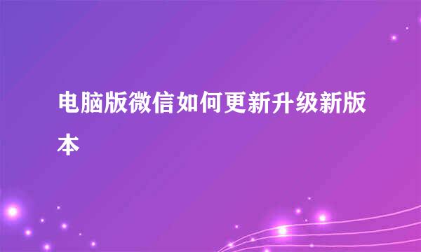 电脑版微信如何更新升级新版本