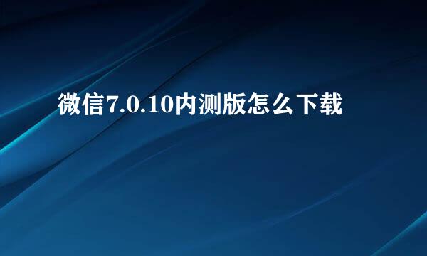 微信7.0.10内测版怎么下载