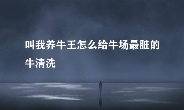 叫我养牛王怎么给牛场最脏的牛清洗