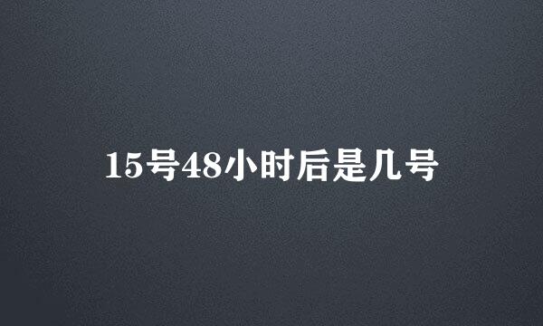 15号48小时后是几号