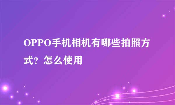 OPPO手机相机有哪些拍照方式？怎么使用