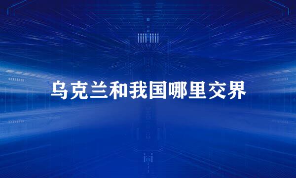 乌克兰和我国哪里交界