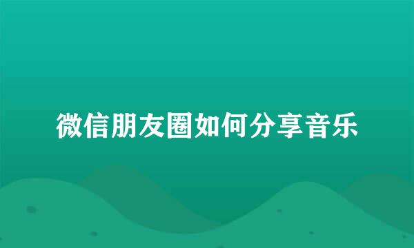 微信朋友圈如何分享音乐