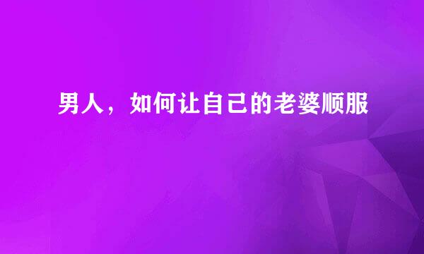 男人，如何让自己的老婆顺服
