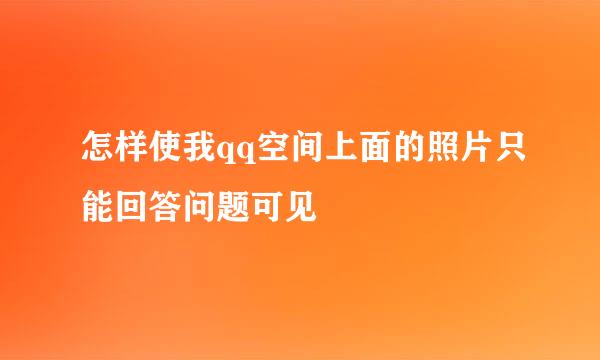 怎样使我qq空间上面的照片只能回答问题可见