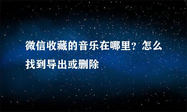 微信收藏的音乐在哪里？怎么找到导出或删除