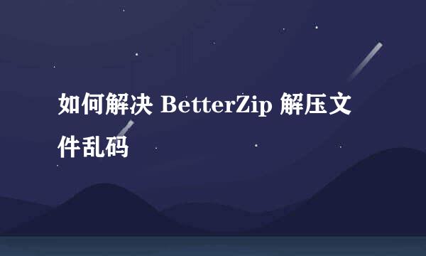 如何解决 BetterZip 解压文件乱码