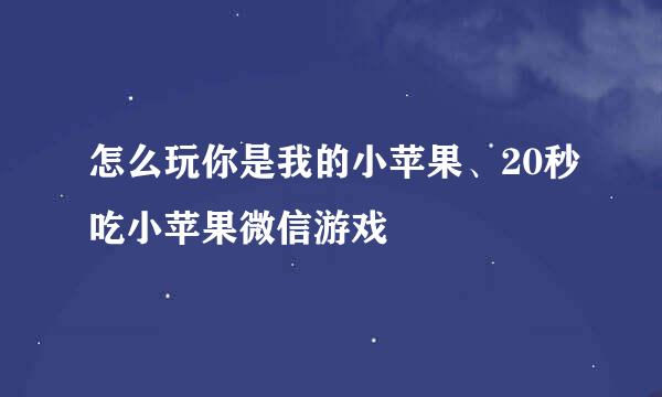怎么玩你是我的小苹果、20秒吃小苹果微信游戏