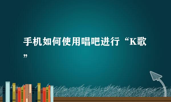 手机如何使用唱吧进行“K歌”