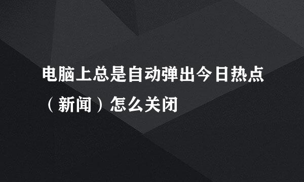 电脑上总是自动弹出今日热点（新闻）怎么关闭