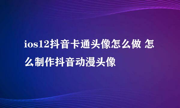 ios12抖音卡通头像怎么做 怎么制作抖音动漫头像