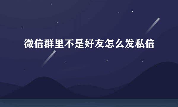 微信群里不是好友怎么发私信