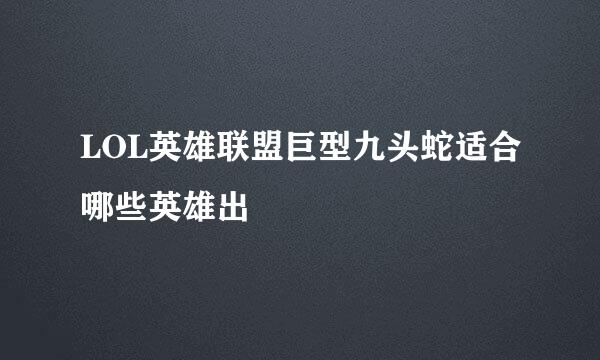 LOL英雄联盟巨型九头蛇适合哪些英雄出