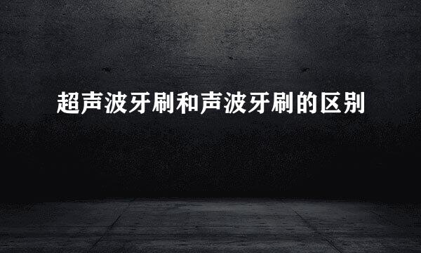 超声波牙刷和声波牙刷的区别