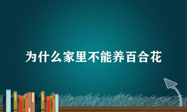 为什么家里不能养百合花