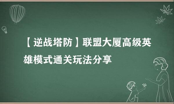 【逆战塔防】联盟大厦高级英雄模式通关玩法分享