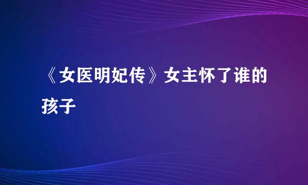 《女医明妃传》女主怀了谁的孩子