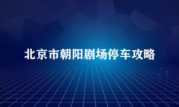 北京市朝阳剧场停车攻略
